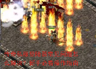 传奇私服登陆器常见问题怎么解决?新手必看操作指南 传奇私服登陆器常见问题怎么解决?新手必看操作指南