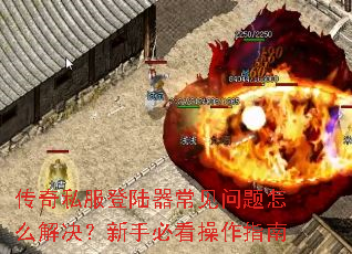 传奇私服登陆器常见问题怎么解决?新手必看操作指南 传奇私服登陆器常见问题怎么解决?新手必看操作指南