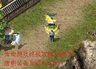 传奇游戏终极攻略如何快速刷装备与提升战力? 传奇游戏终极攻略如何快速刷装备与提升战力?