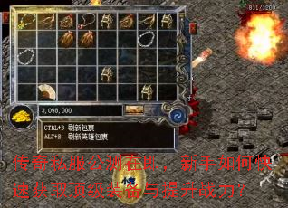 传奇私服公测在即,新手如何快速获取顶级装备与提升战力? 传奇私服公测在即,新手如何快速获取顶级装备与提升战力?