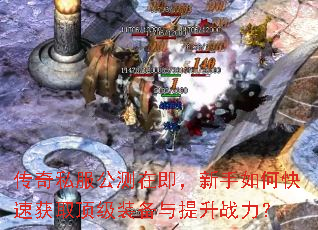 传奇私服公测在即,新手如何快速获取顶级装备与提升战力? 传奇私服公测在即,新手如何快速获取顶级装备与提升战力?