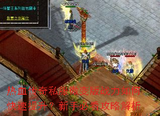 热血传奇私服微变版战力如何快速提升?新手必看攻略解析 热血传奇私服微变版战力如何快速提升?新手必看攻略解析