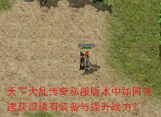 天下大乱传奇私服版本中如何快速获取稀有装备与提升战力? 天下大乱传奇私服版本中如何快速获取稀有装备与提升战力?