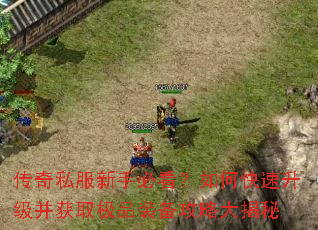 传奇私服新手必看?如何快速升级并获取极品装备攻略大揭秘 传奇私服新手必看?如何快速升级并获取极品装备攻略大揭秘