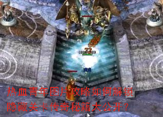 热血青年图片攻略如何解锁隐藏关卡传奇秘籍大公开? 热血青年图片攻略如何解锁隐藏关卡传奇秘籍大公开?