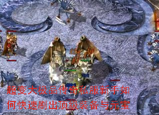 超变大极品传奇私服新手如何快速刷出顶级装备与元宝 超变大极品传奇私服新手如何快速刷出顶级装备与元宝