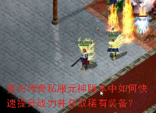 复古传奇私服元神版本中如何快速提升战力并获取稀有装备? 复古传奇私服元神版本中如何快速提升战力并获取稀有装备?