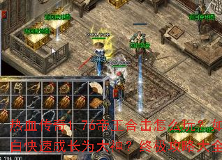 热血传奇1.76帝王合击怎么玩?如何从小白快速成长为大神?终极攻略大全一网打尽 热血传奇1.76帝王合击怎么玩?如何从小白快速成长为大神?终极攻略大全一网打尽