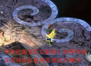 传奇私服变态切割版?如何快速获取神级装备并实现战力飙升? 传奇私服变态切割版?如何快速获取神级装备并实现战力飙升?