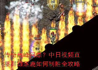 传奇巅峰问鼎?中日视频直播群雄逐鹿如何制胜全攻略 传奇巅峰问鼎?中日视频直播群雄逐鹿如何制胜全攻略