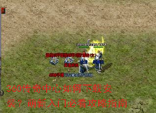 360传奇中心如何下载安装?萌新入门必看攻略指南 360传奇中心如何下载安装?萌新入门必看攻略指南