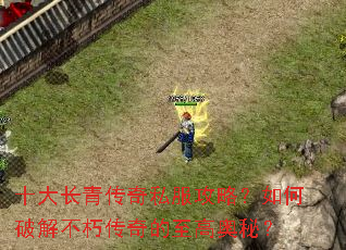十大长青传奇私服攻略?如何破解不朽传奇的至高奥秘? 十大长青传奇私服攻略?如何破解不朽传奇的至高奥秘?