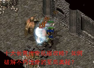 十大长青传奇私服攻略?如何破解不朽传奇的至高奥秘? 十大长青传奇私服攻略?如何破解不朽传奇的至高奥秘?