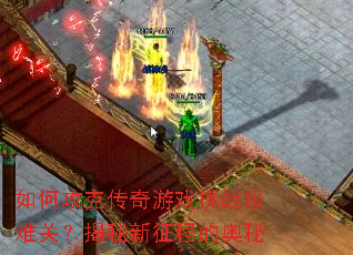 如何攻克传奇游戏挑战级难关?揭秘新征程的奥秘 如何攻克传奇游戏挑战级难关?揭秘新征程的奥秘