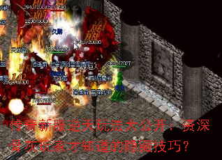 传奇新服逆天玩法大公开:资深骨灰玩家才知道的隐藏技巧? 传奇新服逆天玩法大公开:资深骨灰玩家才知道的隐藏技巧?