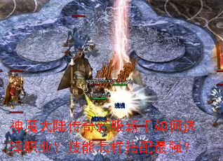 神魔大陆传奇新服新手如何选择职业?技能怎样搭配最强? 神魔大陆传奇新服新手如何选择职业?技能怎样搭配最强?