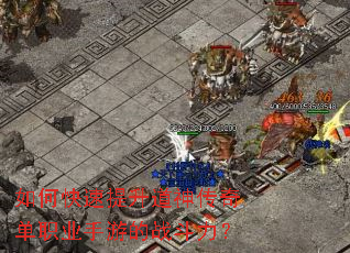 如何快速提升道神传奇单职业手游的战斗力? 如何快速提升道神传奇单职业手游的战斗力?