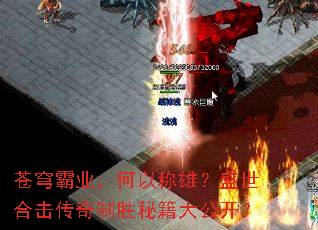 苍穹霸业,何以称雄?盛世合击传奇制胜秘籍大公开? 苍穹霸业,何以称雄?盛世合击传奇制胜秘籍大公开?