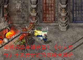 如何问鼎英雄榜首?《中文传奇》十大传奇进阶攻略全解析 如何问鼎英雄榜首?《中文传奇》十大传奇进阶攻略全解析