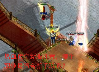 热血传奇新服开荒,哪个职业最适合新手玩家? 热血传奇新服开荒,哪个职业最适合新手玩家?