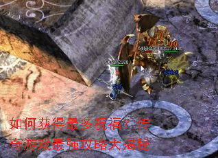 如何获得最多祝福?传奇游戏最强攻略大揭秘 如何获得最多祝福?传奇游戏最强攻略大揭秘