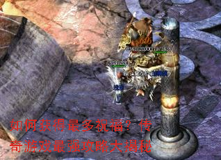 如何获得最多祝福?传奇游戏最强攻略大揭秘 如何获得最多祝福?传奇游戏最强攻略大揭秘