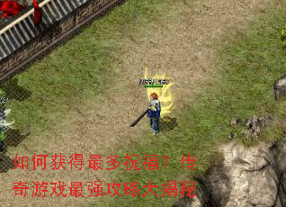 如何获得最多祝福?传奇游戏最强攻略大揭秘 如何获得最多祝福?传奇游戏最强攻略大揭秘