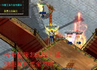 传奇新服怎么玩?搞怪趣味玩法全攻略 传奇新服怎么玩?搞怪趣味玩法全攻略