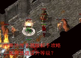 传奇外传手游版新手攻略:如何快速提升等级? 传奇外传手游版新手攻略:如何快速提升等级?