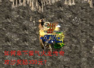 如何拿下豪气火龙传奇攻沙奖励300元? 如何拿下豪气火龙传奇攻沙奖励300元?