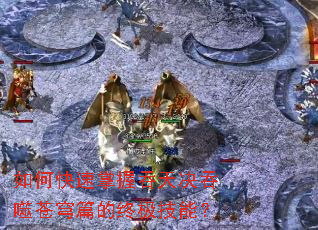 如何快速掌握吞天决吞噬苍穹篇的终极技能? 如何快速掌握吞天决吞噬苍穹篇的终极技能?
