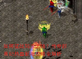 如何征战玛法大陆?传奇群英纪热血新服攻略全解析 如何征战玛法大陆?传奇群英纪热血新服攻略全解析