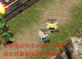 如何征战玛法大陆?传奇群英纪热血新服攻略全解析 如何征战玛法大陆?传奇群英纪热血新服攻略全解析