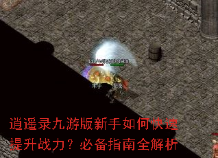逍遥录九游版新手如何快速提升战力?必备指南全解析 逍遥录九游版新手如何快速提升战力?必备指南全解析