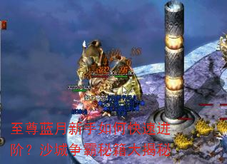 至尊蓝月新手如何快速进阶?沙城争霸秘籍大揭秘 至尊蓝月新手如何快速进阶?沙城争霸秘籍大揭秘