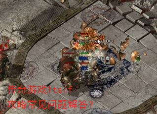 传奇游戏1tsif攻略常见问题解答? 传奇游戏1tsif攻略常见问题解答?