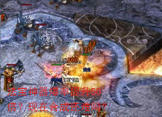 法宝神器爆率提升50倍?现在合成还难吗? 法宝神器爆率提升50倍?现在合成还难吗?