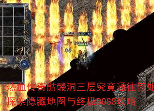 热血传奇骷髅洞三层究竟通往何处?探索隐藏地图与终极BOSS攻略 热血传奇骷髅洞三层究竟通往何处?探索隐藏地图与终极BOSS攻略