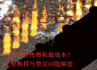 如何制作传奇私服版本?完整教程与常见问题解答 如何制作传奇私服版本?完整教程与常见问题解答