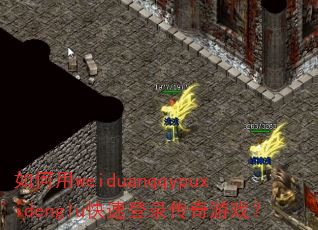 如何用weiduanqqypuxidenglu快速登录传奇游戏? 如何用weiduanqqypuxidenglu快速登录传奇游戏?