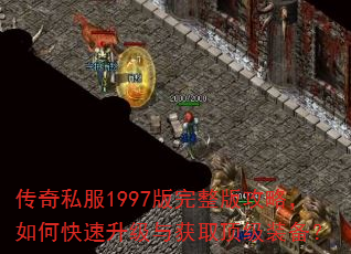 传奇私服1997版完整版攻略,如何快速升级与获取顶级装备? 传奇私服1997版完整版攻略,如何快速升级与获取顶级装备?