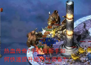 热血传奇7手机版新手如何快速提升战力与装备? 热血传奇7手机版新手如何快速提升战力与装备?
