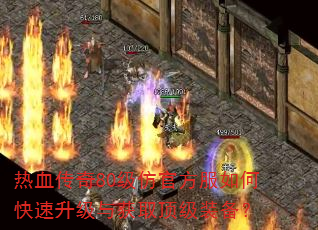热血传奇80级仿官方服如何快速升级与获取顶级装备? 热血传奇80级仿官方服如何快速升级与获取顶级装备?