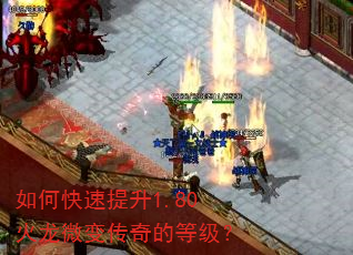 如何快速提升1.80火龙微变传奇的等级? 如何快速提升1.80火龙微变传奇的等级?