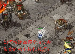 如何快速掌握全屏切割传奇的核心操作技巧? 如何快速掌握全屏切割传奇的核心操作技巧?