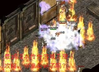 最新版本传奇游戏开服攻略,你准备好了吗? 最新版本传奇游戏开服攻略,你准备好了吗?