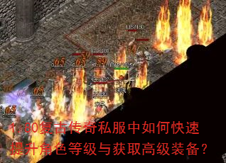 1.80复古传奇私服中如何快速提升角色等级与获取高级装备? 1.80复古传奇私服中如何快速提升角色等级与获取高级装备?