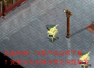 热血传奇1.76客户端如何下载?完整安装步骤与常见问题解答 热血传奇1.76客户端如何下载?完整安装步骤与常见问题解答