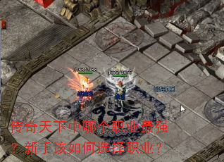 传奇天下中哪个职业最强?新手该如何选择职业? 传奇天下中哪个职业最强?新手该如何选择职业?